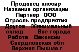 Продавец-кассир › Название организации ­ Партнер, ООО › Отрасль предприятия ­ Другое › Минимальный оклад ­ 1 - Все города Работа » Вакансии   . Свердловская обл.,Верхняя Пышма г.